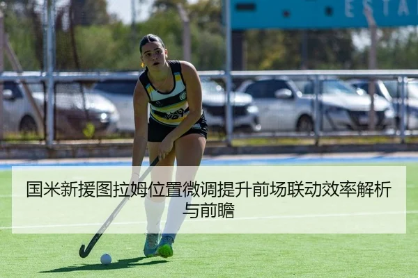 国米新援图拉姆位置微调提升前场联动效率解析与前瞻