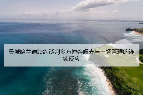 曼城哈兰德续约谈判多方博弈曝光与出场管理的连锁反应